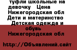 туфли школьные на девочку › Цена ­ 500 - Нижегородская обл. Дети и материнство » Детская одежда и обувь   . Нижегородская обл.